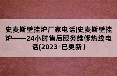 史麦斯壁挂炉厂家电话|史麦斯壁挂炉——24小时售后服务维修热线电话(2023-已更新）